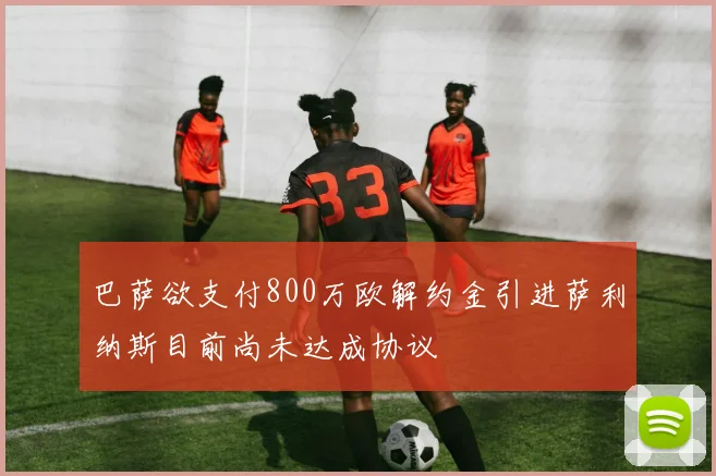 巴萨欲支付800万欧解约金引进萨利纳斯目前尚未达成协议