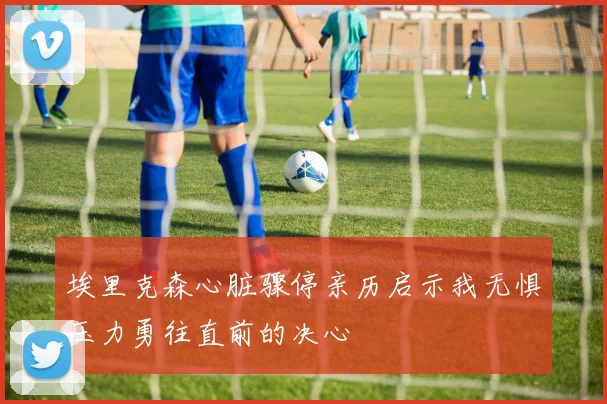 埃里克森心脏骤停亲历启示我无惧压力勇往直前的决心