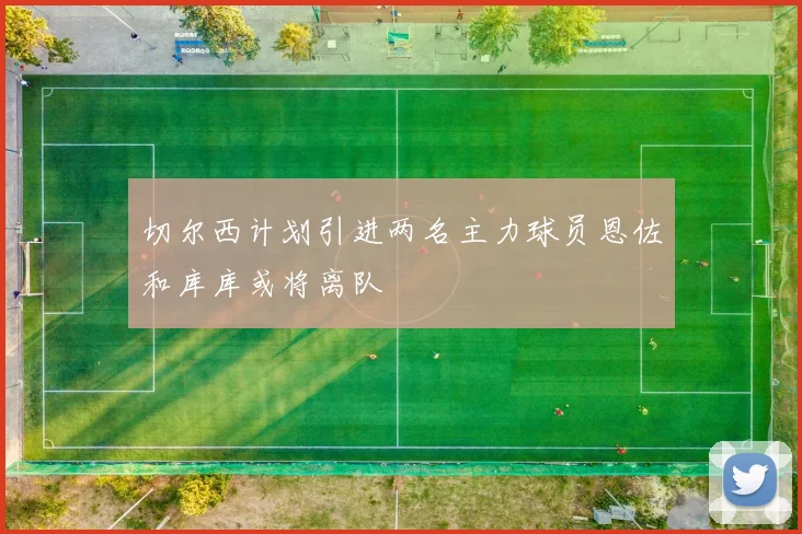 切尔西计划引进两名主力球员恩佐和库库或将离队