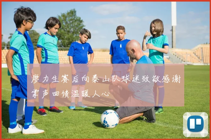 廖力生赛后向泰山队球迷致敬感谢掌声回馈温暖人心