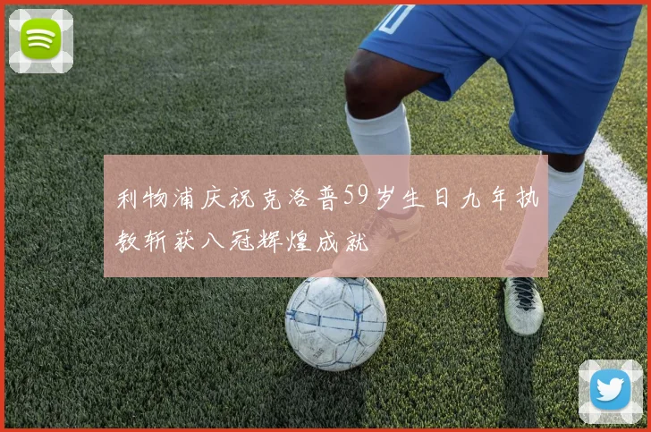 利物浦庆祝克洛普59岁生日九年执教斩获八冠辉煌成就