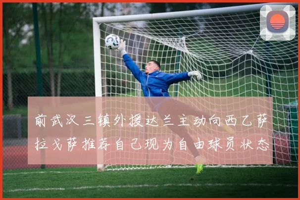 前武汉三镇外援达兰主动向西乙萨拉戈萨推荐自己现为自由球员状态良好