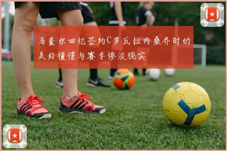 马奎尔回忆签约C罗瓦拉内桑乔时的美好憧憬与赛季惨淡现实