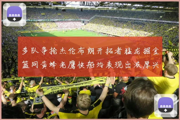 多队争抢杰伦布朗开拓者猛龙掘金篮网黄蜂老鹰快船均表现出浓厚兴趣