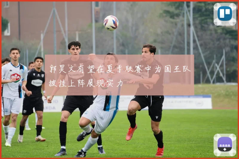 郭昊文有望在夏季联赛中为国王队披挂上阵展现实力