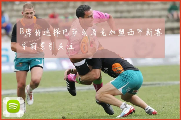 B席将选择巴萨或马竞加盟西甲新赛季前景引关注