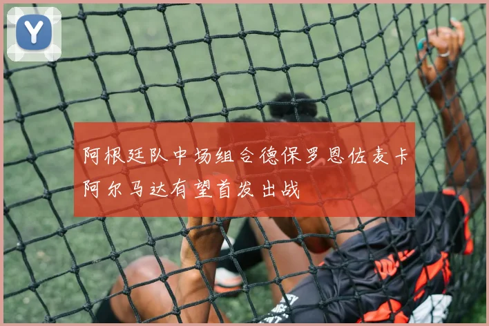 阿根廷队中场组合德保罗恩佐麦卡阿尔马达有望首发出战