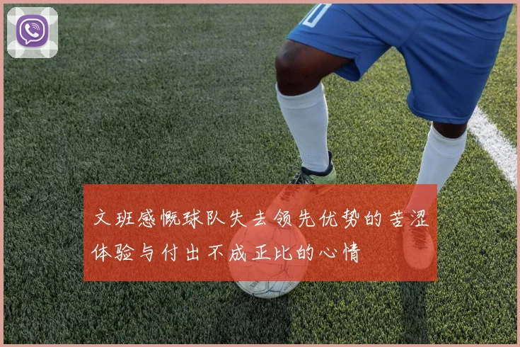 文班感慨球队失去领先优势的苦涩体验与付出不成正比的心情