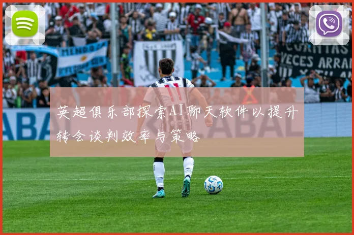 英超俱乐部探索AI聊天软件以提升转会谈判效率与策略