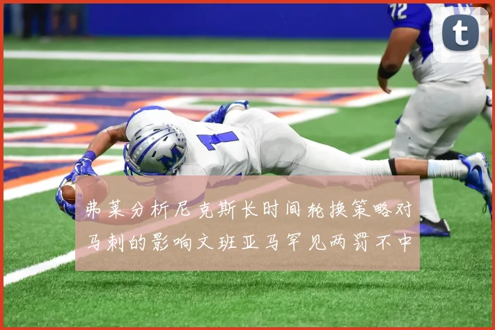 弗莱分析尼克斯长时间轮换策略对马刺的影响文班亚马罕见两罚不中引发关注