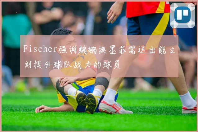 Fischer强调鹈鹕换墨菲需送出能立刻提升球队战力的球员