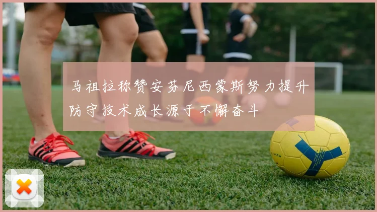 马祖拉称赞安芬尼西蒙斯努力提升防守技术成长源于不懈奋斗