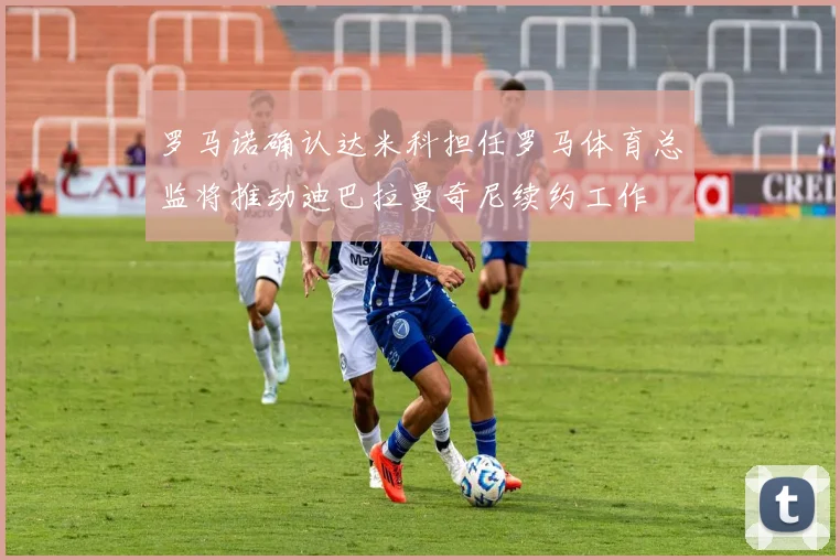 罗马诺确认达米科担任罗马体育总监将推动迪巴拉曼奇尼续约工作
