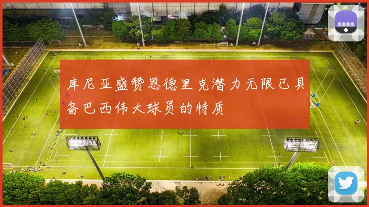 库尼亚盛赞恩德里克潜力无限已具备巴西伟大球员的特质