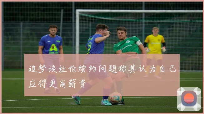 追梦谈杜伦续约问题称其认为自己应得更高薪资