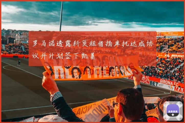 罗马诺透露科莫租借扬库托达成协议并计划签下凯基