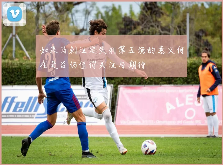 如果马刺注定失利第五场的意义何在是否仍值得关注与期待