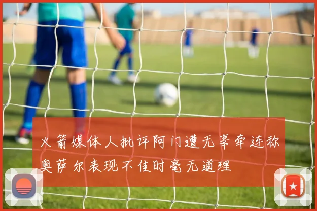 火箭媒体人批评阿门遭无辜牵连称奥萨尔表现不佳时毫无道理