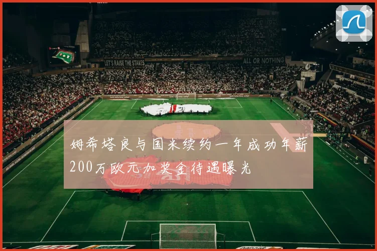 姆希塔良与国米续约一年成功年薪200万欧元加奖金待遇曝光