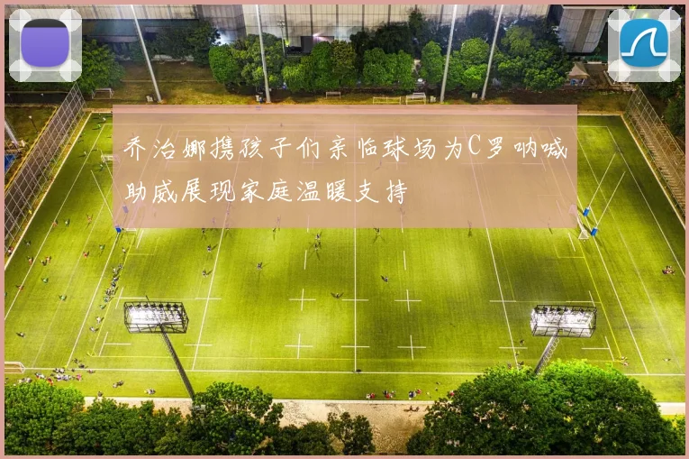 乔治娜携孩子们亲临球场为C罗呐喊助威展现家庭温暖支持