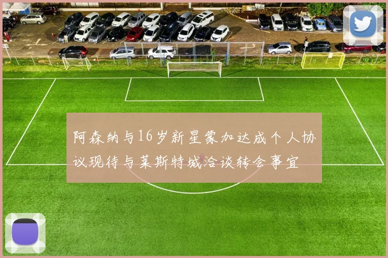 阿森纳与16岁新星蒙加达成个人协议现待与莱斯特城洽谈转会事宜
