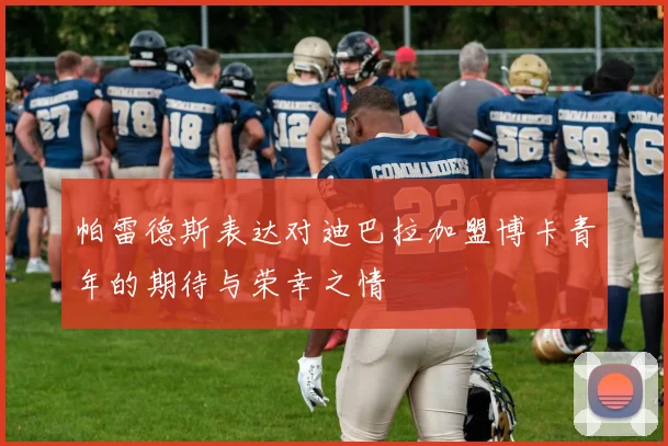 帕雷德斯表达对迪巴拉加盟博卡青年的期待与荣幸之情
