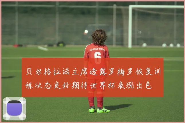 贝尔格拉诺主席透露罗梅罗恢复训练状态良好期待世界杯表现出色