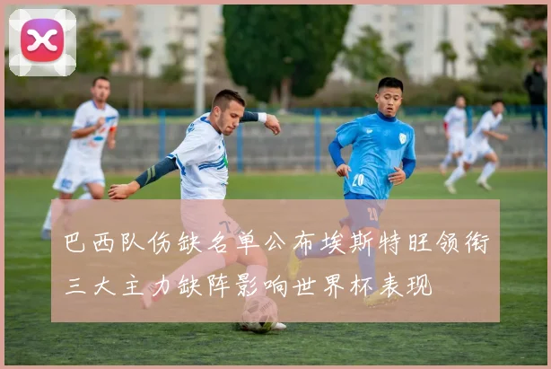 巴西队伤缺名单公布埃斯特旺领衔三大主力缺阵影响世界杯表现