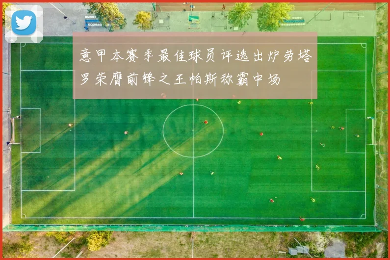 意甲本赛季最佳球员评选出炉劳塔罗荣膺前锋之王帕斯称霸中场